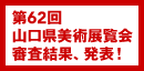 第62回 山口県美術展覧会 審査結果、発表！