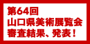 第64回 山口県美術展覧会 審査結果、発表！