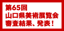 第65回 山口県美術展覧会 審査結果、発表！