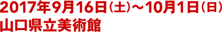 2017年9月16日（土）〜10月1日（日） 山口県立美術館