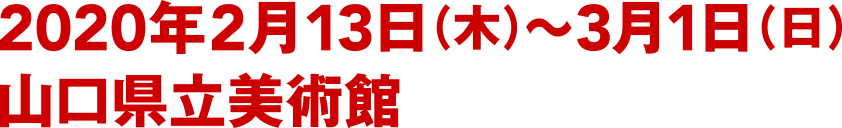 2020年2月13日（木）〜3月1日（日） 山口県立美術館