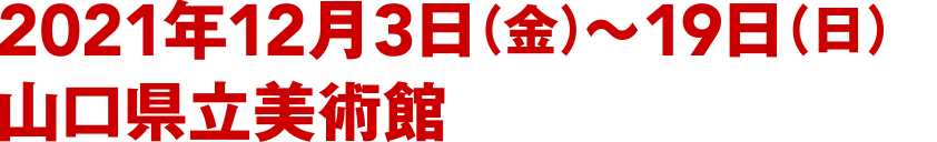 2021年12月3日（金）〜3日（日） 山口県立美術館