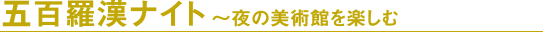 五百羅漢ナイト ～夜の美術館を楽しむ