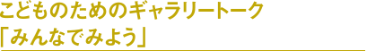 こどものためのギャラリートーク「みんなでみよう」