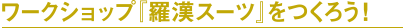 ワークショップ『羅漢スーツ』をつくろう!