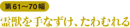 第61〜70幅　霊獣を手なずけ、たわむれる