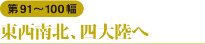 第91〜100幅　東西南北、四大陸へ