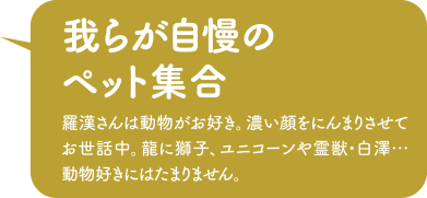 「我らが自慢のペット集合」羅漢さんは動物がお好き。濃い顔をにんまりさせてお世話中。龍に獅子、ユニコーンや霊獣・白澤… 動物好きにはたまりません。