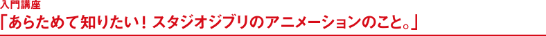 入門講座「あらためて知りたい! スタジオジブリのアニメーションのこと。」