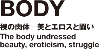 BODY｜裸の肉体─美とエロスと闘い｜The body undressed｜beauty, eroticism, struggle