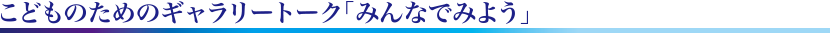 こどものためのギャラリートーク「みんなでみよう」